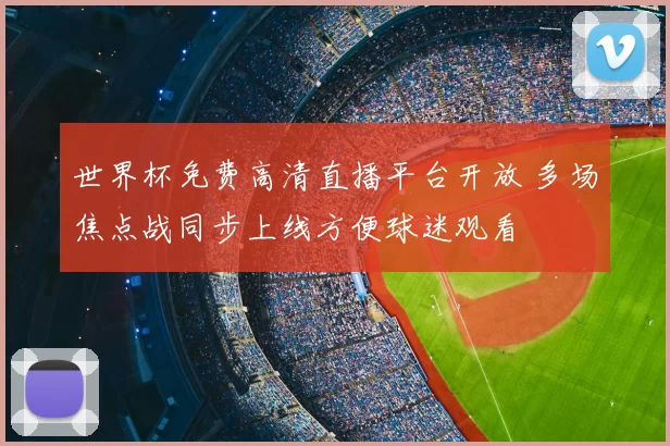 世界杯免费高清直播平台开放 多场焦点战同步上线方便球迷观看