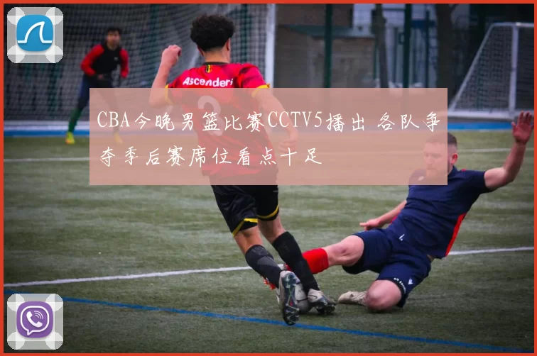 CBA今晚男篮比赛CCTV5播出 各队争夺季后赛席位看点十足