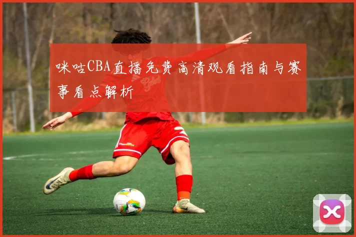 咪咕CBA直播免费高清观看指南与赛事看点解析