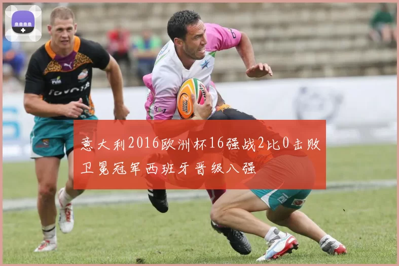 意大利2016欧洲杯16强战2比0击败卫冕冠军西班牙晋级八强