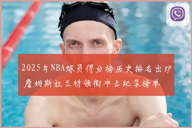 2025年NBA球员得分榜历史排名出炉 詹姆斯杜兰特领衔冲击纪录榜单