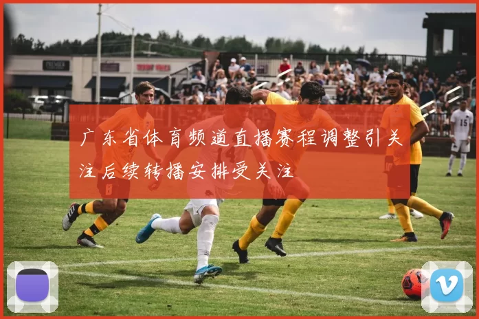 广东省体育频道直播赛程调整引关注后续转播安排受关注