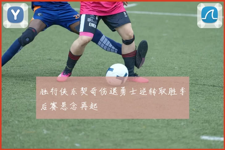 独行侠东契奇伤退勇士逆转取胜季后赛悬念再起