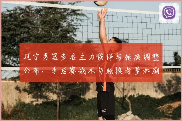 辽宁男篮多名主力伤停与轮换调整公布,季后赛战术与轮换考量加剧