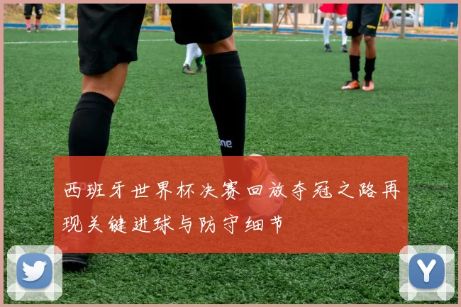 西班牙世界杯决赛回放夺冠之路再现关键进球与防守细节