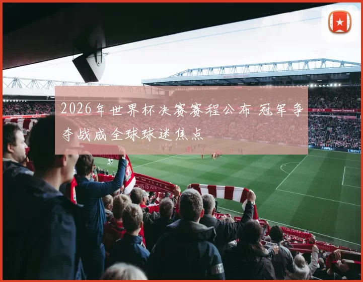 2026年世界杯决赛赛程公布 冠军争夺战成全球球迷焦点