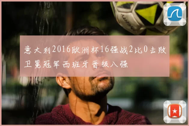 意大利2016欧洲杯16强战2比0击败卫冕冠军西班牙晋级八强