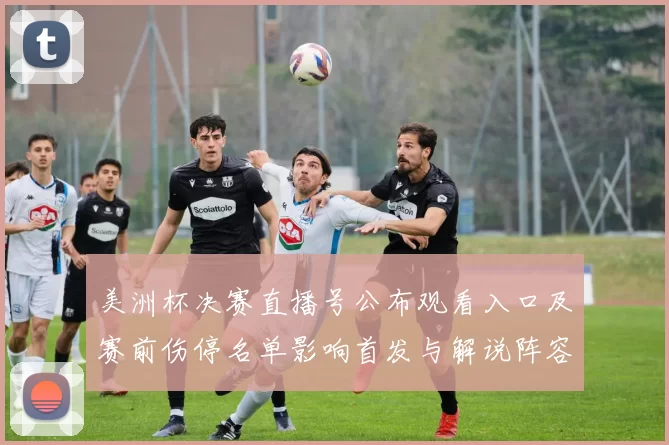 美洲杯决赛直播号公布观看入口及赛前伤停名单影响首发与解说阵容