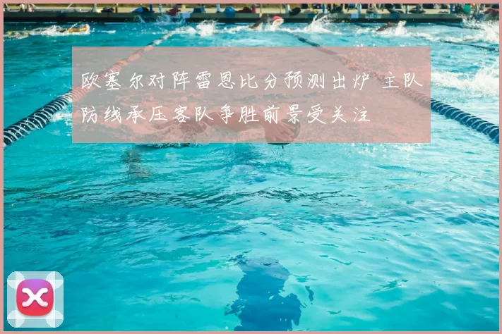 欧塞尔对阵雷恩比分预测出炉 主队防线承压客队争胜前景受关注