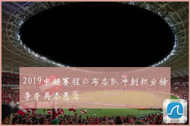 2019中超赛程公布各队冲刺积分榜争夺再添悬念