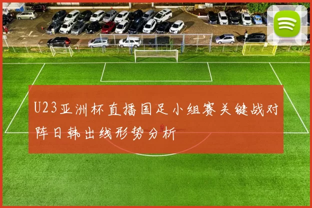 U23亚洲杯直播国足小组赛关键战对阵日韩出线形势分析