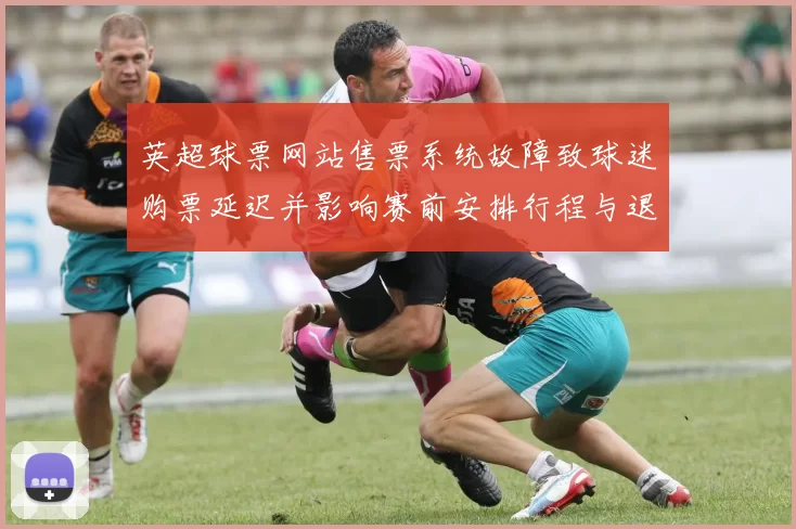 英超球票网站售票系统故障致球迷购票延迟并影响赛前安排行程与退票处理