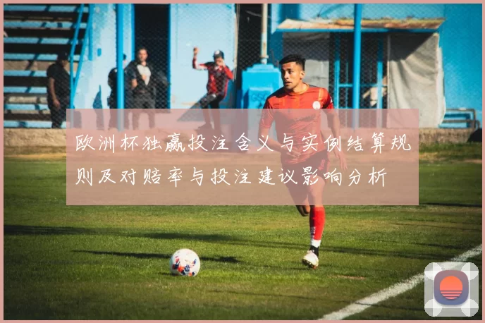 欧洲杯独赢投注含义与实例结算规则及对赔率与投注建议影响分析