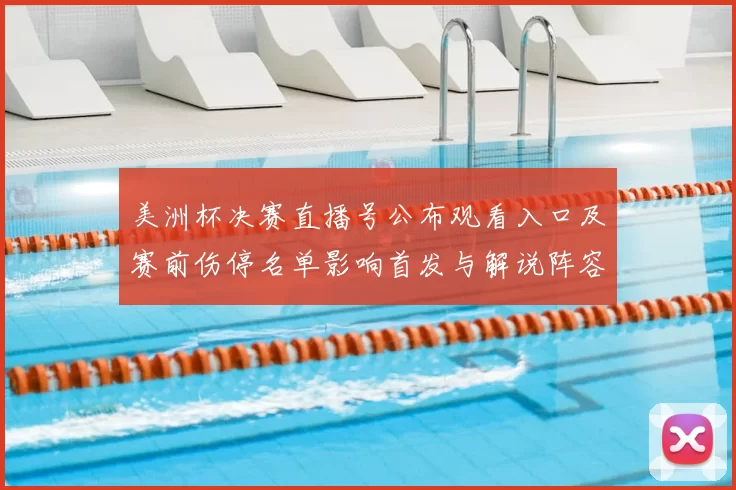 美洲杯决赛直播号公布观看入口及赛前伤停名单影响首发与解说阵容