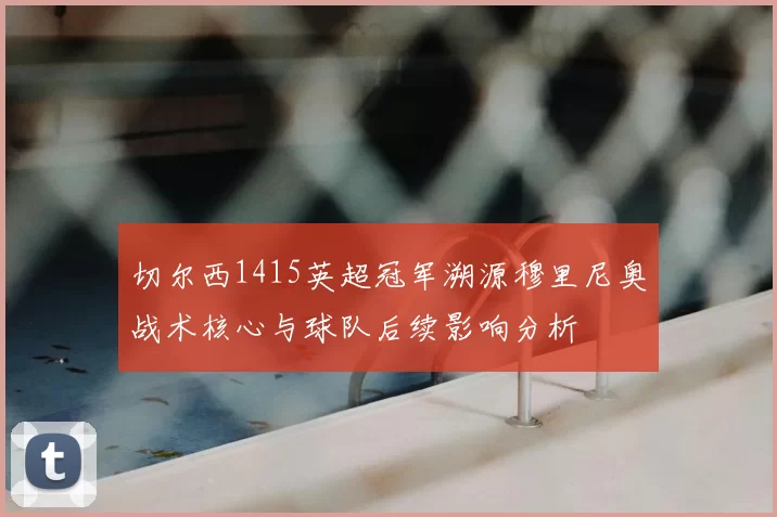 切尔西1415英超冠军溯源穆里尼奥战术核心与球队后续影响分析