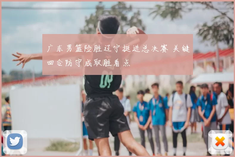 广东男篮险胜辽宁挺进总决赛 关键回合防守成取胜看点