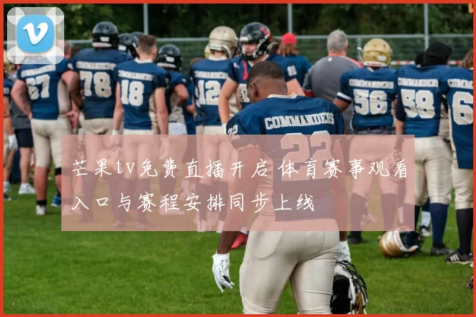 芒果tv免费直播开启 体育赛事观看入口与赛程安排同步上线