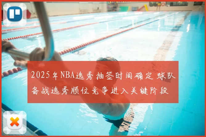 2025年NBA选秀抽签时间确定 球队备战选秀顺位竞争进入关键阶段