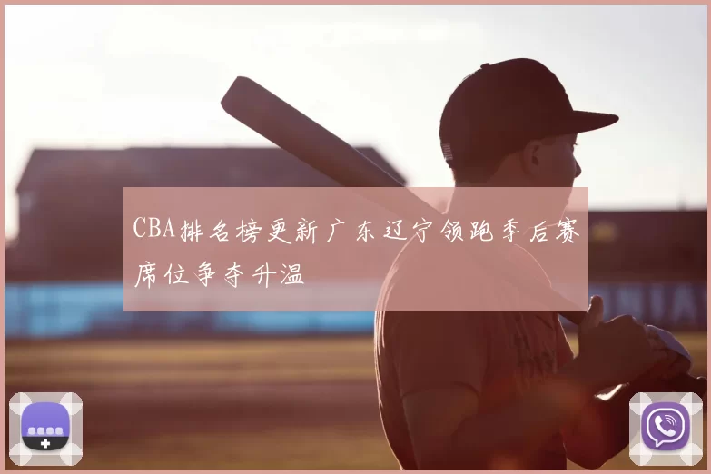 CBA排名榜更新广东辽宁领跑季后赛席位争夺升温
