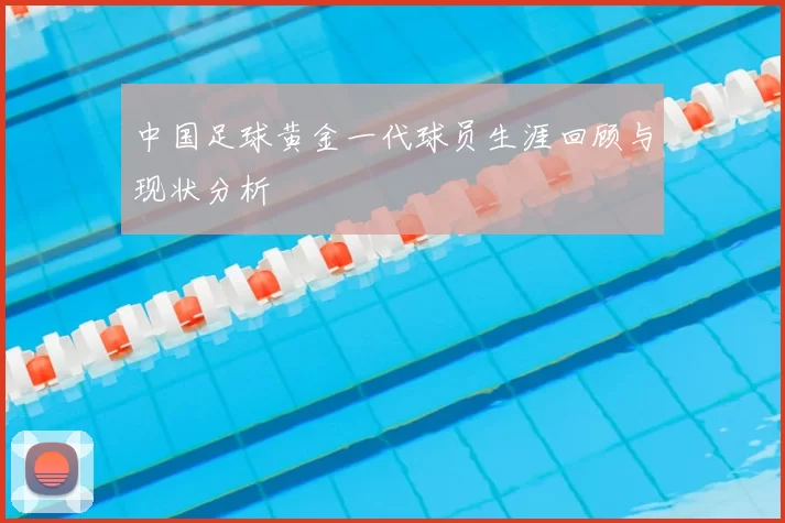 中国足球黄金一代球员生涯回顾与现状分析