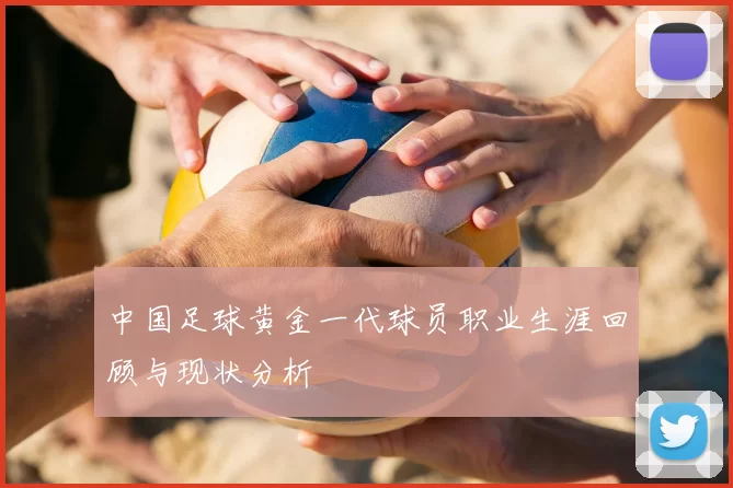 中国足球黄金一代球员职业生涯回顾与现状分析