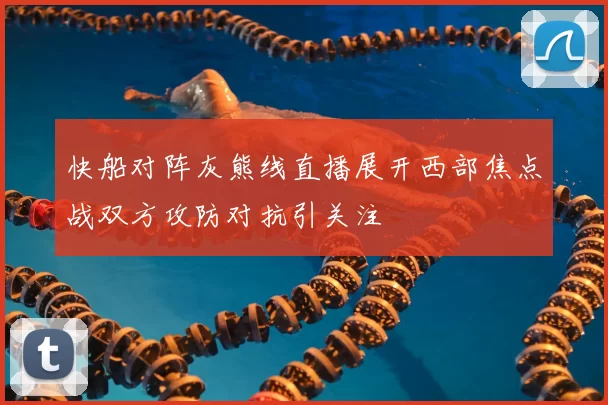 快船对阵灰熊线直播展开西部焦点战双方攻防对抗引关注