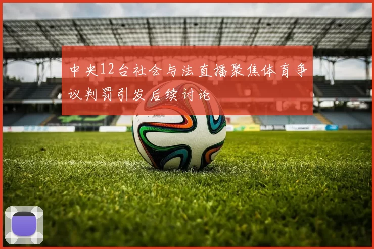 中央12台社会与法直播聚焦体育争议判罚引发后续讨论