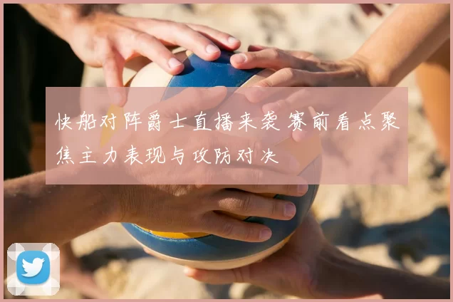 快船对阵爵士直播来袭 赛前看点聚焦主力表现与攻防对决