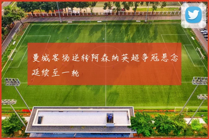 曼城客场逆转阿森纳英超争冠悬念延续至一轮