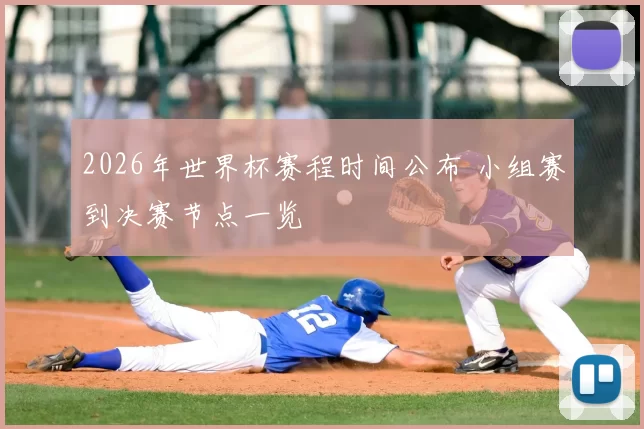 2026年世界杯赛程时间公布 小组赛到决赛节点一览