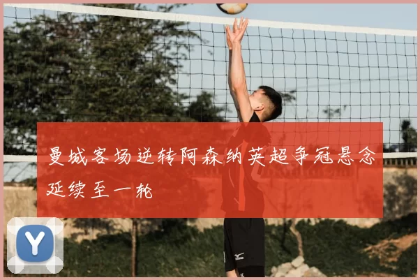 曼城客场逆转阿森纳英超争冠悬念延续至一轮