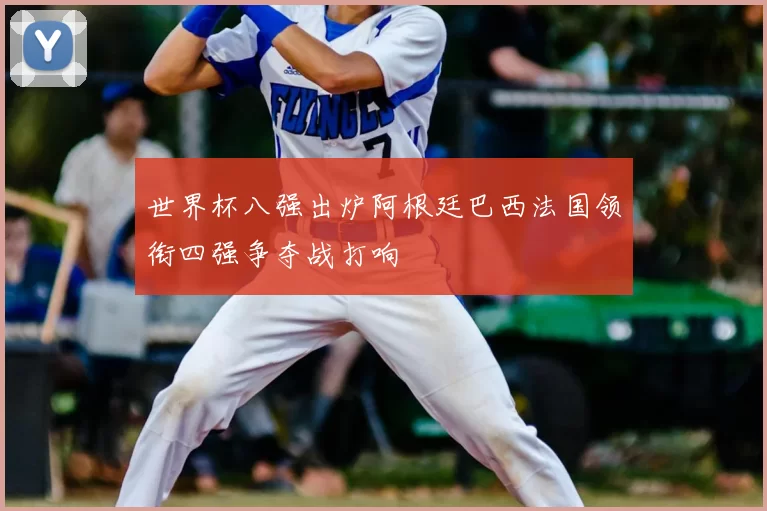 世界杯八强出炉阿根廷巴西法国领衔四强争夺战打响